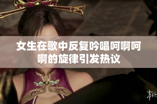 女生在歌中反復(fù)吟唱呵啊呵啊的旋律引發(fā)熱議