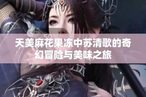 天美麻花果凍中蘇清歌的奇幻冒險(xiǎn)與美味之旅