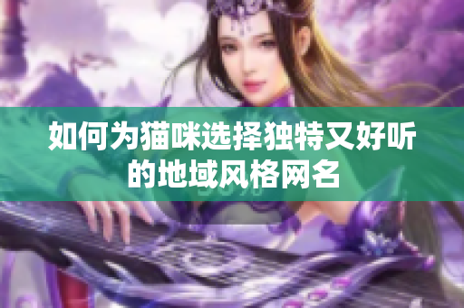 如何為貓咪選擇獨(dú)特又好聽的地域風(fēng)格網(wǎng)名