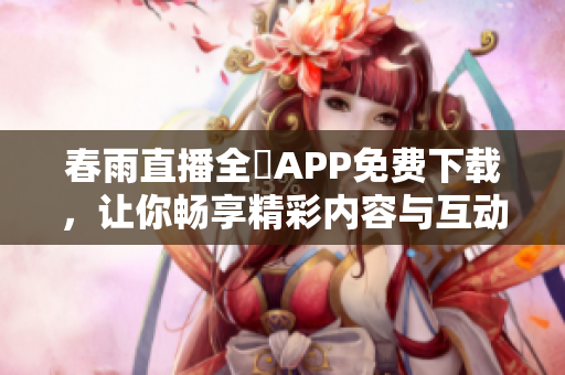 春雨直播全婐APP免費(fèi)下載，讓你暢享精彩內(nèi)容與互動(dòng)體驗(yàn)