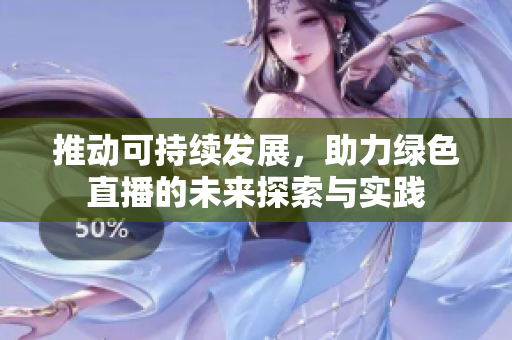 推動可持續(xù)發(fā)展，助力綠色直播的未來探索與實踐