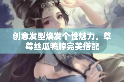 創(chuàng)意發(fā)型煥發(fā)個(gè)性魅力，草莓絲瓜鴨脖完美搭配