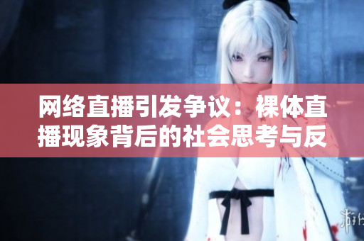 網(wǎng)絡直播引發(fā)爭議：裸體直播現(xiàn)象背后的社會思考與反思