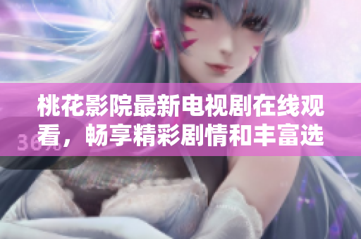 桃花影院最新電視劇在線觀看，暢享精彩劇情和豐富選擇