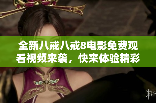 全新八戒八戒8電影免費(fèi)觀看視頻來襲，快來體驗(yàn)精彩內(nèi)容！
