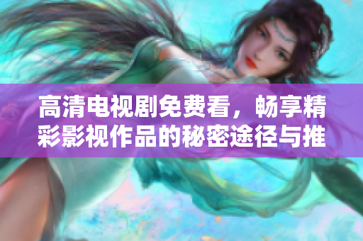 高清電視劇免費看，暢享精彩影視作品的秘密途徑與推薦