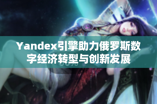Yandex引擎助力俄羅斯數字經濟轉型與創(chuàng)新發(fā)展