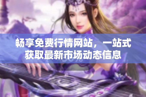 暢享免費(fèi)行情網(wǎng)站，一站式獲取最新市場(chǎng)動(dòng)態(tài)信息
