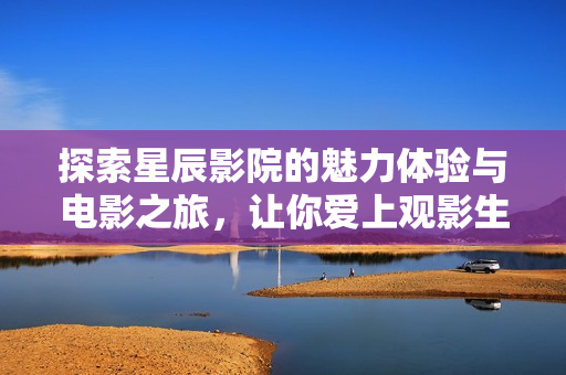 探索星辰影院的魅力體驗與電影之旅，讓你愛上觀影生活