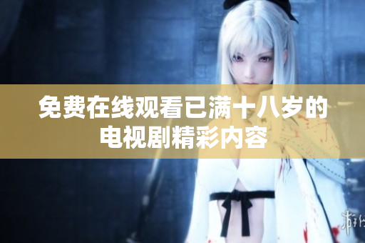 免費(fèi)在線(xiàn)觀看已滿(mǎn)十八歲的電視劇精彩內(nèi)容