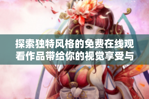 探索獨(dú)特風(fēng)格的免費(fèi)在線觀看作品帶給你的視覺享受與思考
