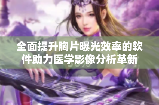 全面提升胸片曝光效率的軟件助力醫(yī)學影像分析革新