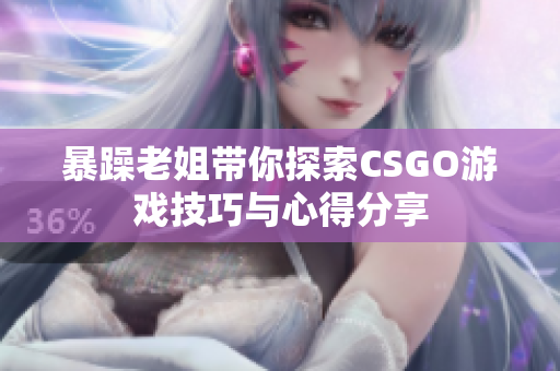暴躁老姐帶你探索CSGO游戲技巧與心得分享
