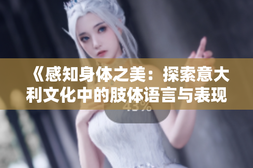 《感知身體之美：探索意大利文化中的肢體語言與表現(xiàn)力》