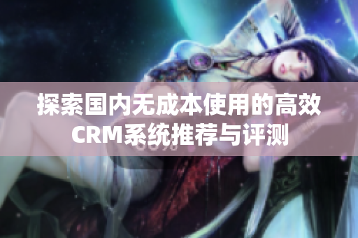 探索國內(nèi)無成本使用的高效CRM系統(tǒng)推薦與評測