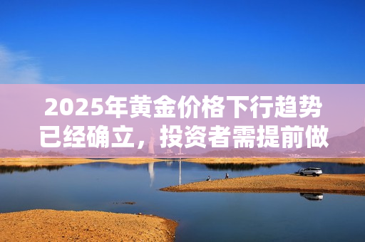 2025年黃金價格下行趨勢已經(jīng)確立，投資者需提前做好應(yīng)對準(zhǔn)備