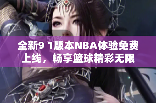 全新9 1版本NBA體驗(yàn)免費(fèi)上線，暢享籃球精彩無(wú)限