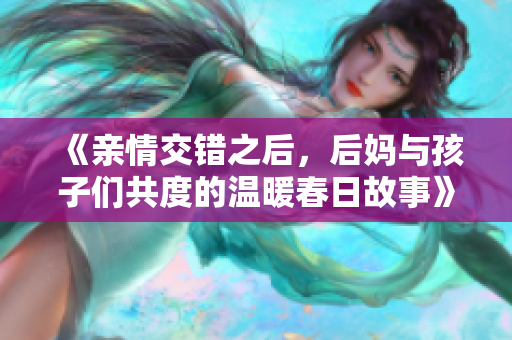 《親情交錯(cuò)之后，后媽與孩子們共度的溫暖春日故事》