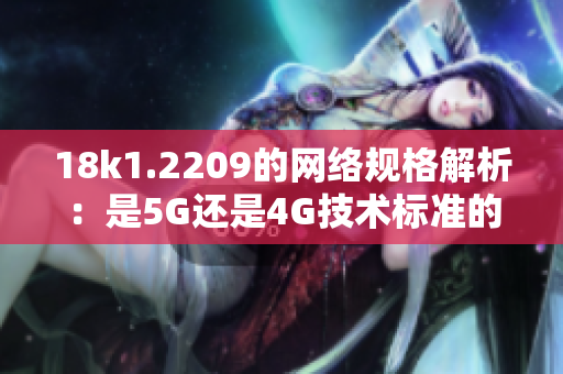 18k1.2209的網(wǎng)絡(luò)規(guī)格解析：是5G還是4G技術(shù)標(biāo)準(zhǔn)的選擇
