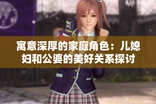寓意深厚的家庭角色：兒媳婦和公婆的美好關(guān)系探討