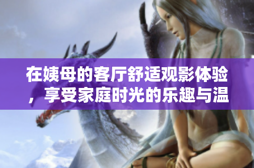 在姨母的客廳舒適觀影體驗，享受家庭時光的樂趣與溫馨
