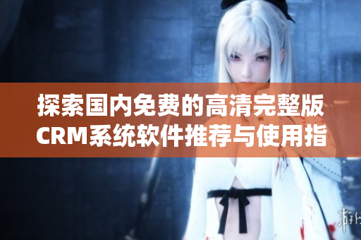探索國內(nèi)免費的高清完整版CRM系統(tǒng)軟件推薦與使用指南