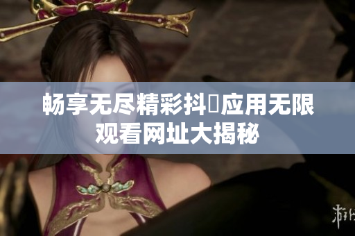 暢享無盡精彩抖抈應(yīng)用無限觀看網(wǎng)址大揭秘