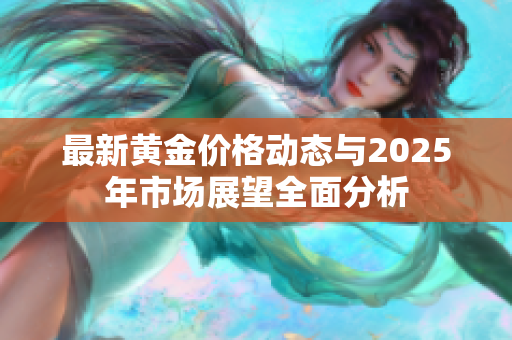 最新黃金價(jià)格動(dòng)態(tài)與2025年市場(chǎng)展望全面分析