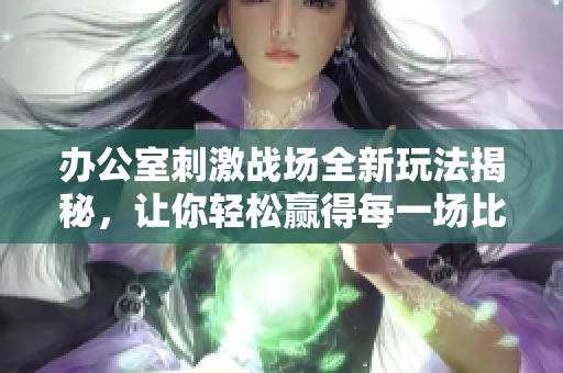 辦公室刺激戰(zhàn)場全新玩法揭秘，讓你輕松贏得每一場比賽