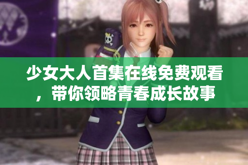 少女大人首集在線免費觀看，帶你領(lǐng)略青春成長故事