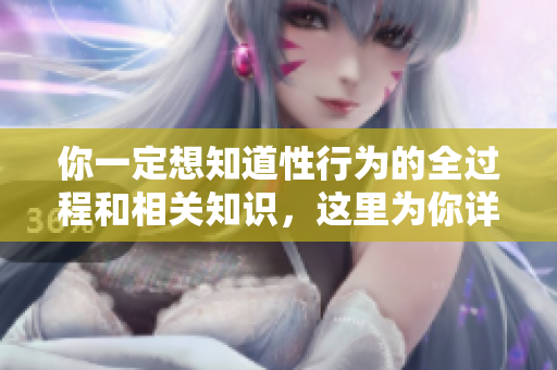 你一定想知道性行為的全過程和相關(guān)知識(shí)，這里為你詳細(xì)解讀