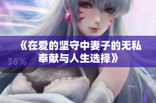 《在愛的堅守中妻子的無私奉獻與人生選擇》
