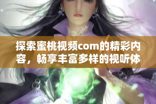 探索蜜桃視頻com的精彩內(nèi)容，暢享豐富多樣的視聽體驗