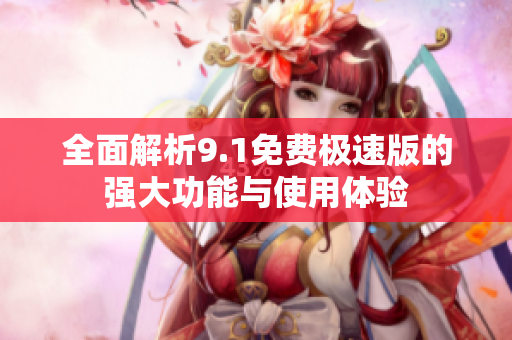 全面解析9.1免費(fèi)極速版的強(qiáng)大功能與使用體驗