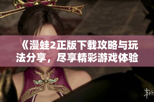 《漫蛙2正版下載攻略與玩法分享，盡享精彩游戲體驗(yàn)》