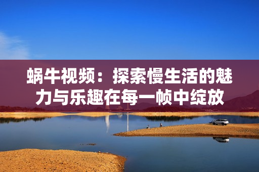 蝸牛視頻：探索慢生活的魅力與樂趣在每一幀中綻放