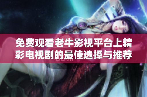 免費觀看老牛影視平臺上精彩電視劇的最佳選擇與推薦