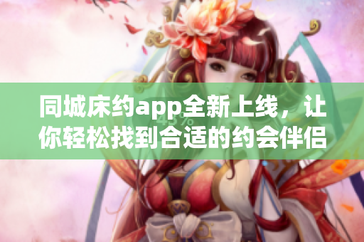 同城床約app全新上線，讓你輕松找到合適的約會伴侶