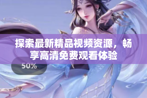 探索最新精品視頻資源，暢享高清免費(fèi)觀看體驗(yàn)