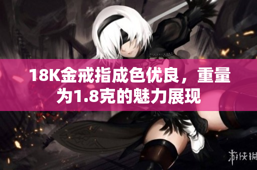18K金戒指成色優(yōu)良，重量為1.8克的魅力展現