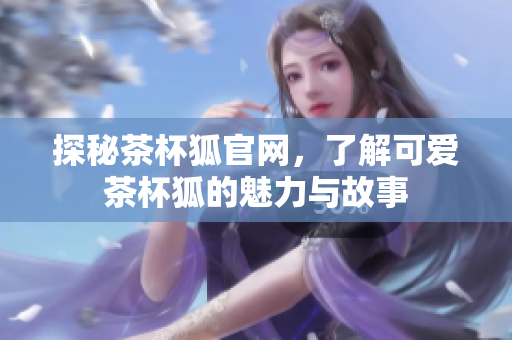 探秘茶杯狐官網(wǎng)，了解可愛茶杯狐的魅力與故事