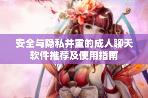 安全與隱私并重的成人聊天軟件推薦及使用指南