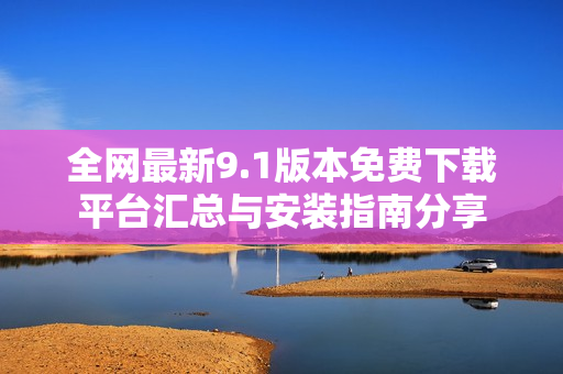 全網(wǎng)最新9.1版本免費(fèi)下載平臺(tái)匯總與安裝指南分享