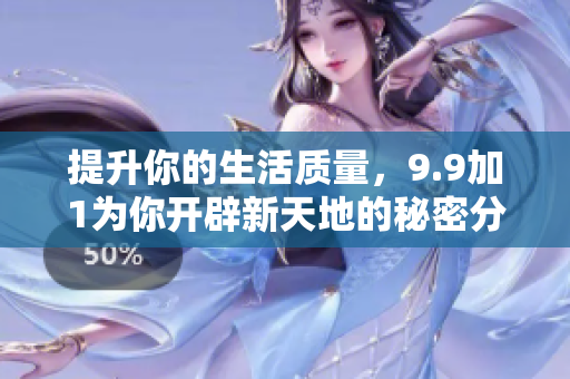 提升你的生活質(zhì)量，9.9加1為你開辟新天地的秘密分享
