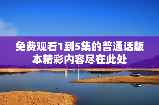 免費(fèi)觀看1到5集的普通話版本精彩內(nèi)容盡在此處