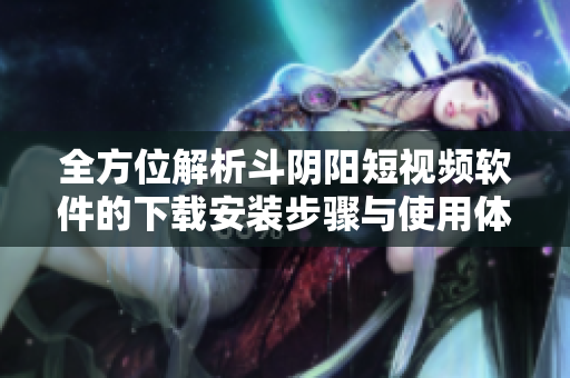 全方位解析斗陰陽短視頻軟件的下載安裝步驟與使用體驗(yàn)