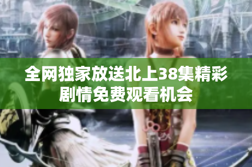 全網(wǎng)獨家放送北上38集精彩劇情免費觀看機會