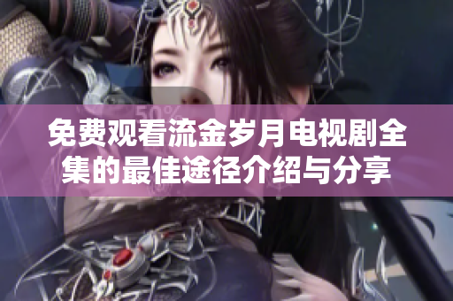 免費(fèi)觀看流金歲月電視劇全集的最佳途徑介紹與分享