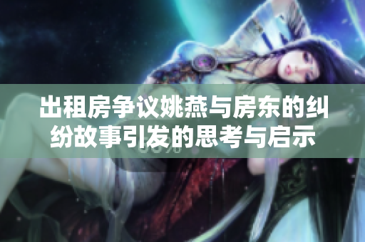 出租房爭議姚燕與房東的糾紛故事引發(fā)的思考與啟示