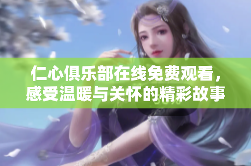仁心俱樂(lè)部在線免費(fèi)觀看，感受溫暖與關(guān)懷的精彩故事